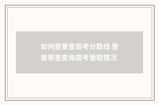 如何登录查高考分数线 登录哪里查询高考录取情况