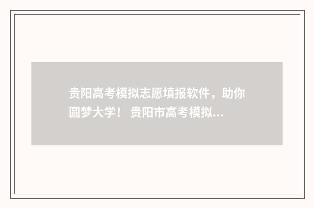 贵阳高考模拟志愿填报软件，助你圆梦大学！ 贵阳市高考模拟考试时间