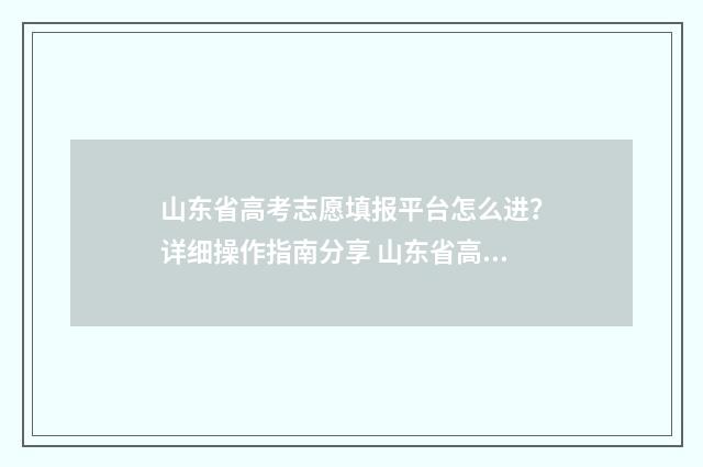 山东省高考志愿填报平台怎么进？详细操作指南分享 山东省高考志愿填报表