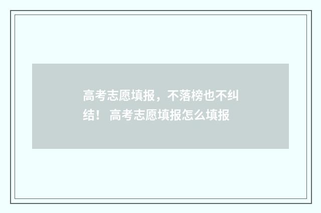 高考志愿填报，不落榜也不纠结！ 高考志愿填报怎么填报