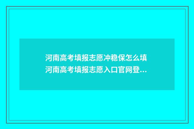 河南高考填报志愿冲稳保怎么填 河南高考填报志愿入口官网登录