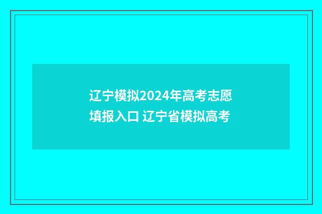 辽宁模拟2024年高考志愿填报入口 辽宁省模拟高考