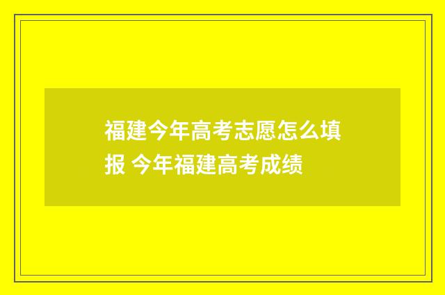 福建今年高考志愿怎么填报 今年福建高考成绩