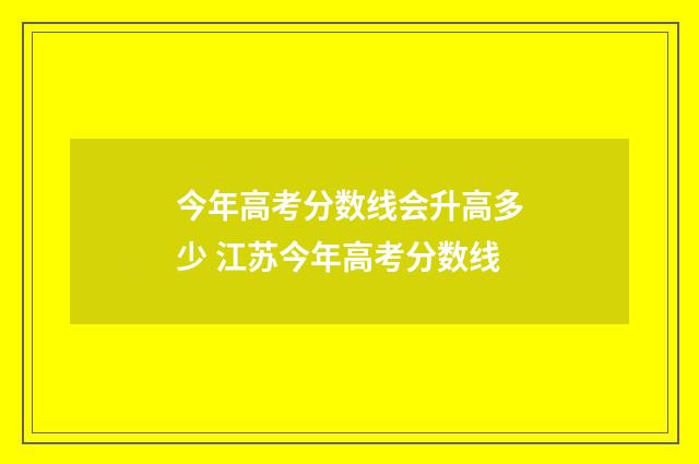 今年高考分数线会升高多少 江苏今年高考分数线