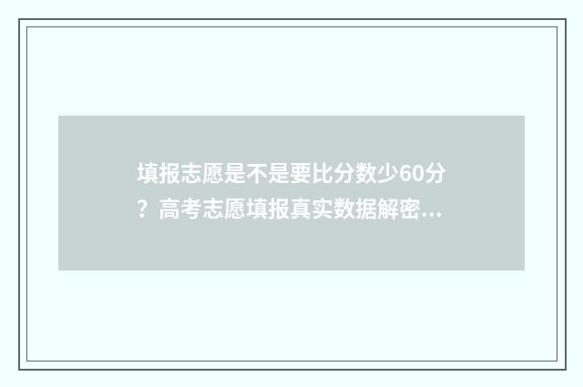 填报志愿是不是要比分数少60分？高考志愿填报真实数据解密 填报志愿是不是保存成功就可以了