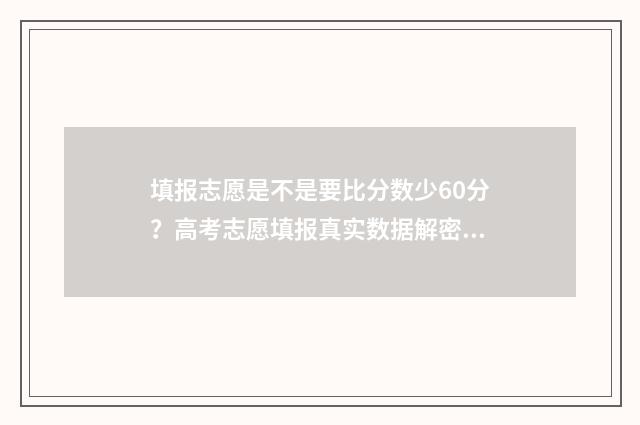 填报志愿是不是要比分数少60分？高考志愿填报真实数据解密 填报志愿是不是保存成功就可以了