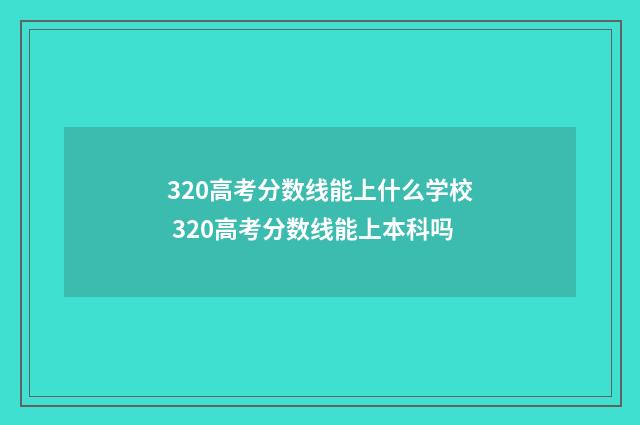 320高考分数线能上什么学校 320高考分数线能上本科吗