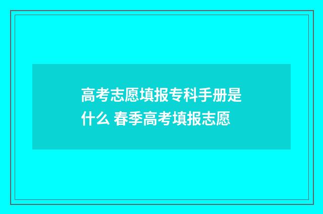 高考志愿填报专科手册是什么 春季高考填报志愿
