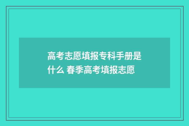 高考志愿填报专科手册是什么 春季高考填报志愿