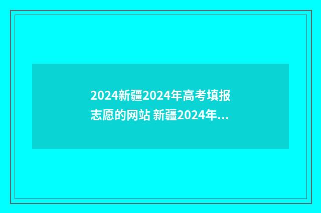 2024新疆2024年高考填报志愿的网站 新疆2024年高考政策