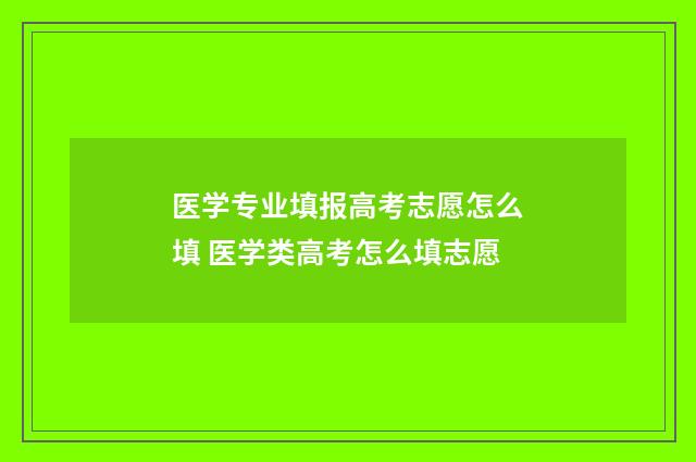 医学专业填报高考志愿怎么填 医学类高考怎么填志愿