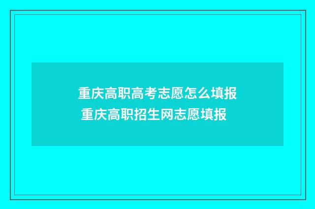 重庆高职高考志愿怎么填报 重庆高职招生网志愿填报