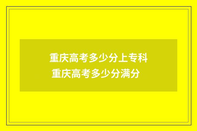 重庆高考多少分上专科 重庆高考多少分满分
