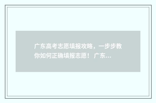 广东高考志愿填报攻略，一步步教你如何正确填报志愿！ 广东省春季高考志愿填报系统