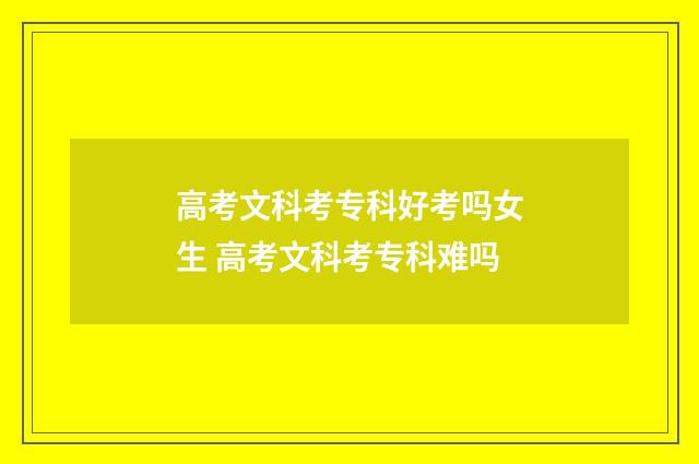 高考文科考专科好考吗女生 高考文科考专科难吗