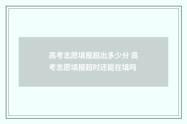 高考志愿填报超出多少分 高考志愿填报超时还能在填吗