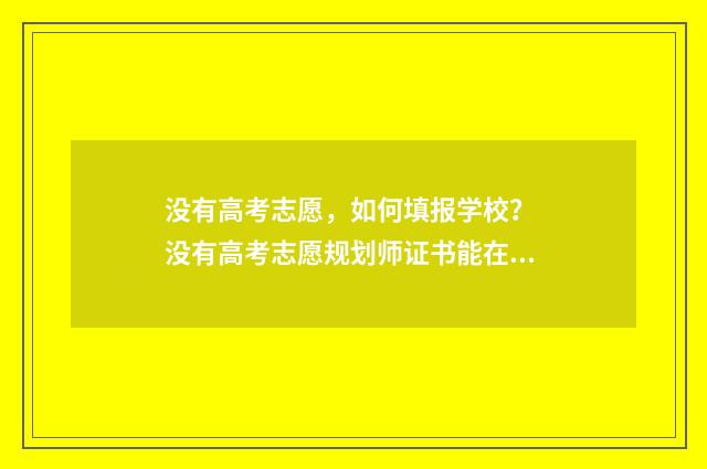 没有高考志愿，如何填报学校？ 没有高考志愿规划师证书能在网上指导志愿填报吗