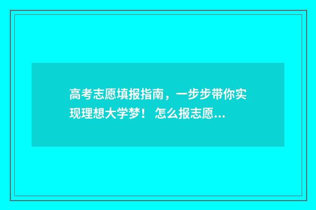 高考志愿填报指南，一步步带你实现理想大学梦！ 怎么报志愿高考