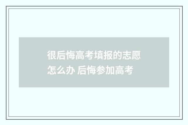 很后悔高考填报的志愿怎么办 后悔参加高考
