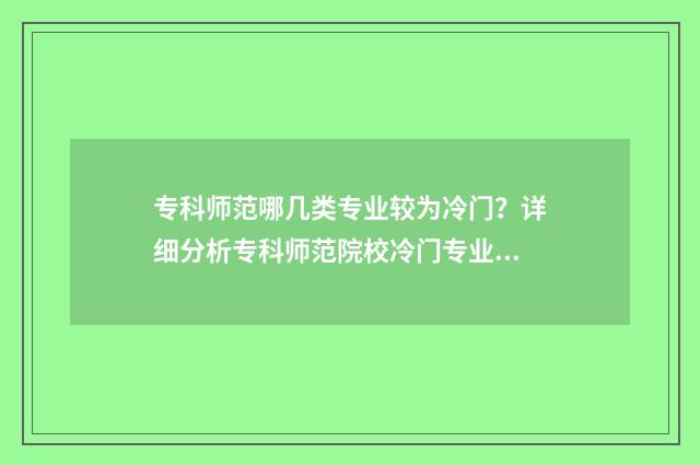 专科师范哪几类专业较为冷门？详细分析专科师范院校冷门专业盘点 专科院校师范类