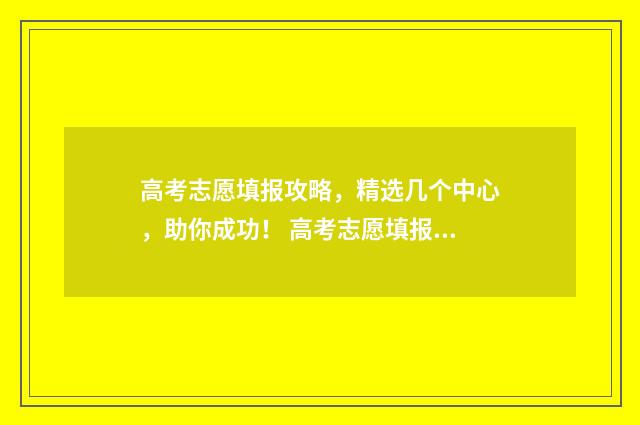 高考志愿填报攻略，精选几个中心，助你成功！ 高考志愿填报攻略河北