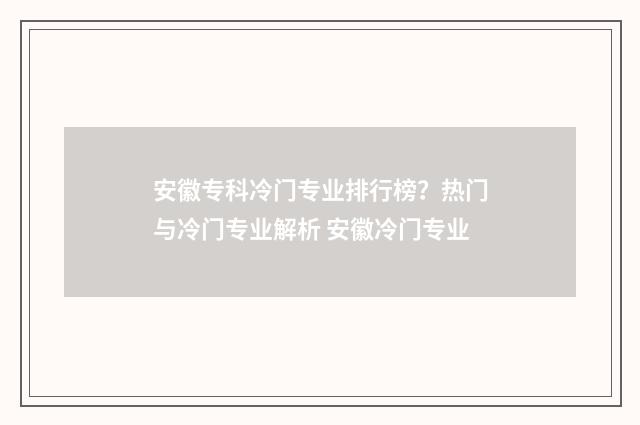 安徽专科冷门专业排行榜？热门与冷门专业解析 安徽冷门专业
