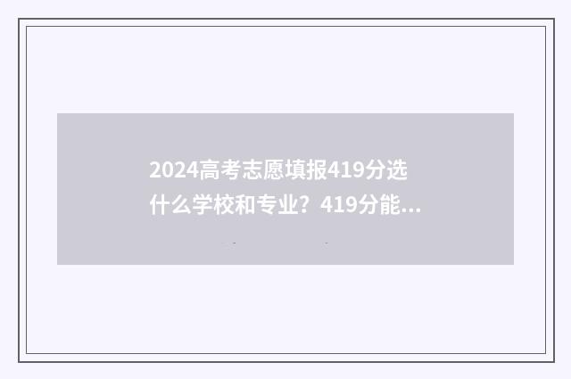 2024高考志愿填报419分选什么学校和专业？419分能上哪些大学？ 2024年高考报志愿指南