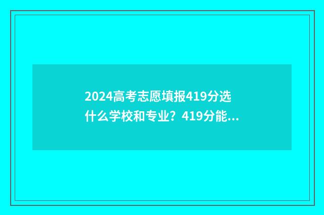 2024高考志愿填报419分选什么学校和专业？419分能上哪些大学？ 2024年高考报志愿指南