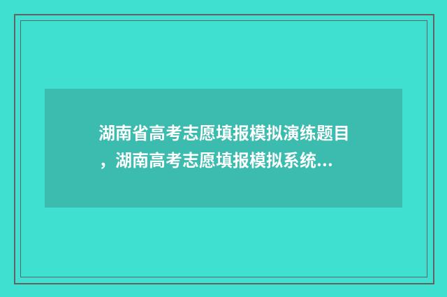 湖南省高考志愿填报模拟演练题目，湖南高考志愿填报模拟系统 高考志愿网