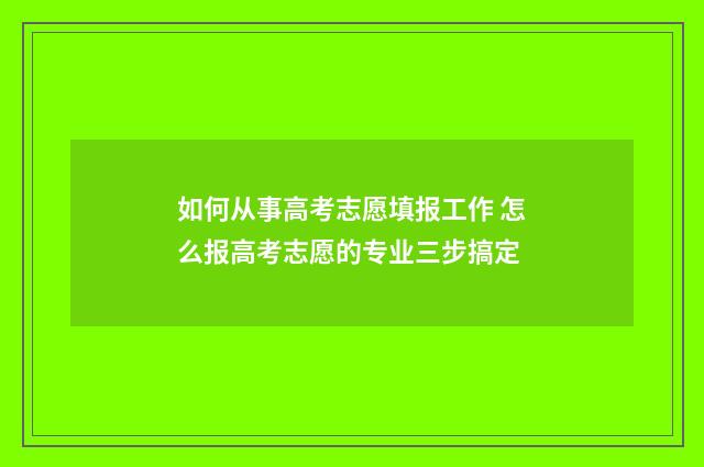如何从事高考志愿填报工作 怎么报高考志愿的专业三步搞定