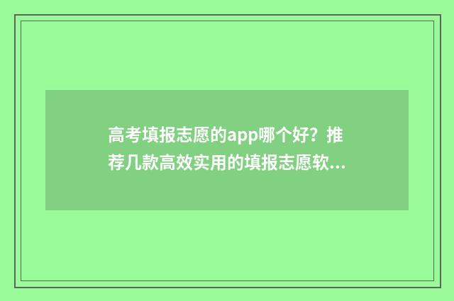 高考填报志愿的app哪个好?推荐几款高效实用的填报志愿软件 高考填报志愿的号码换了怎么办