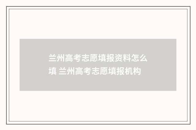 兰州高考志愿填报资料怎么填 兰州高考志愿填报机构