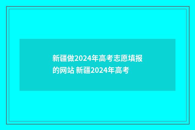 新疆做2024年高考志愿填报的网站 新疆2024年高考