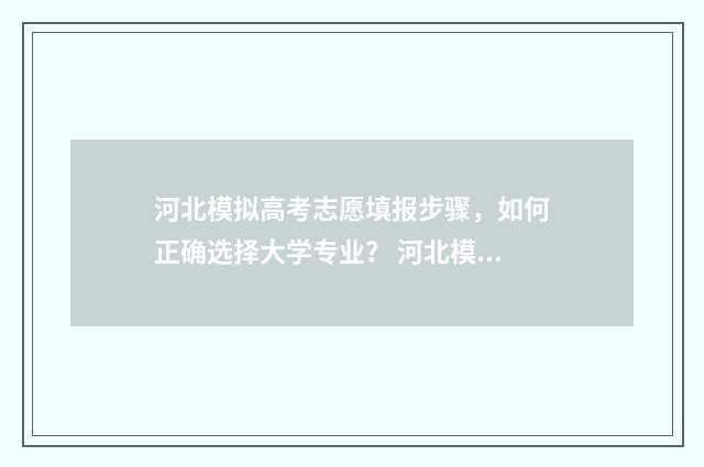 河北模拟高考志愿填报步骤，如何正确选择大学专业？ 河北模拟高考志愿填报系统官网