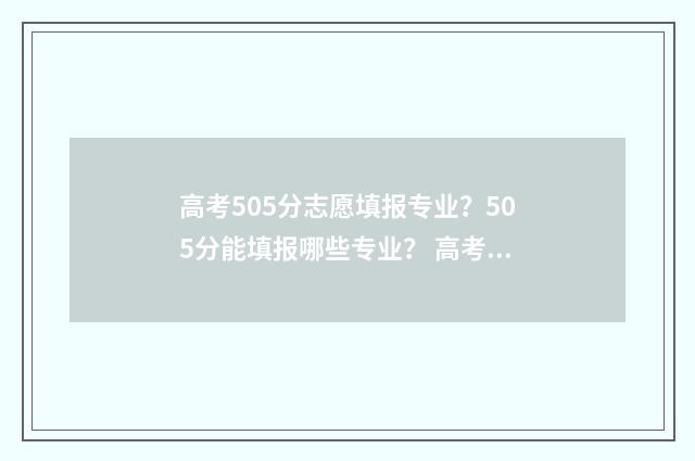 高考505分志愿填报专业？505分能填报哪些专业？ 高考505分能上什么学校