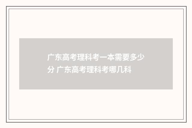 广东高考理科考一本需要多少分 广东高考理科考哪几科