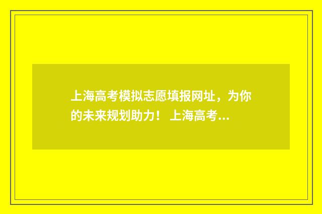 上海高考模拟志愿填报网址，为你的未来规划助力！ 上海高考模拟志愿表