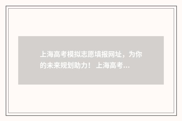 上海高考模拟志愿填报网址，为你的未来规划助力！ 上海高考模拟志愿表