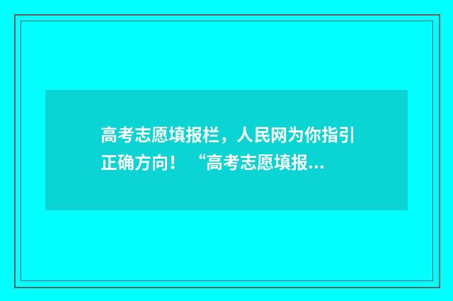 高考志愿填报栏,人民网为你指引正确方向! “高考志愿填报”