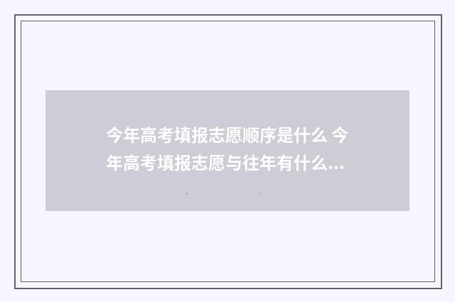 今年高考填报志愿顺序是什么 今年高考填报志愿与往年有什么不同