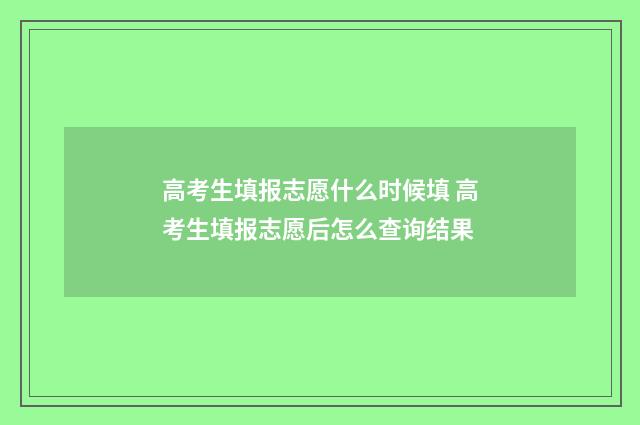 高考生填报志愿什么时候填 高考生填报志愿后怎么查询结果