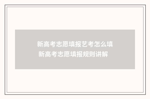 新高考志愿填报艺考怎么填 新高考志愿填报规则讲解