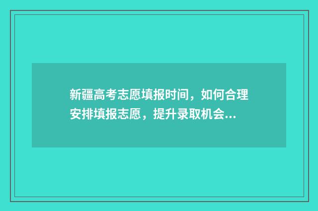 新疆高考志愿填报时间，如何合理安排填报志愿，提升录取机会？ 新疆高考志愿填报系统