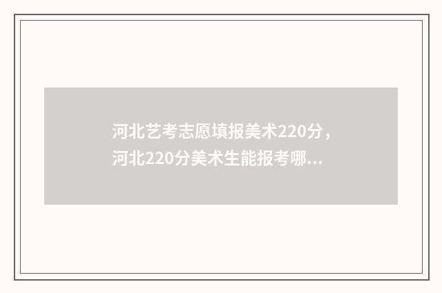 河北艺考志愿填报美术220分，河北220分美术生能报考哪些大学？ 河北艺考志愿填报指导机构