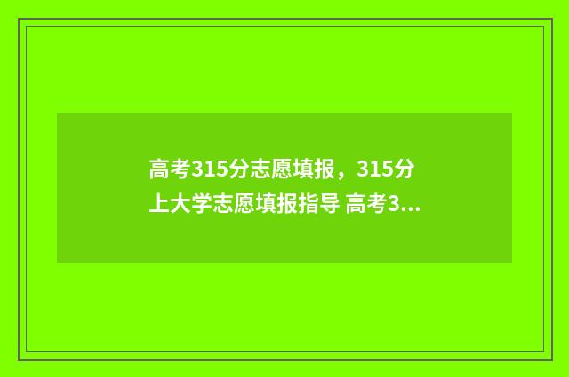 高考315分志愿填报，315分上大学志愿填报指导 高考315分能上哪所大学