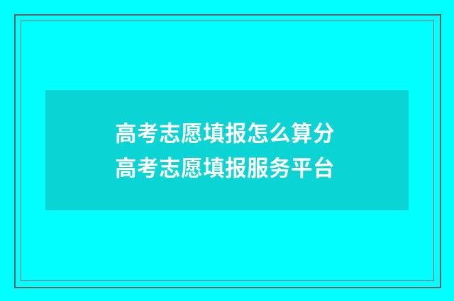 高考志愿填报怎么算分 高考志愿填报服务平台