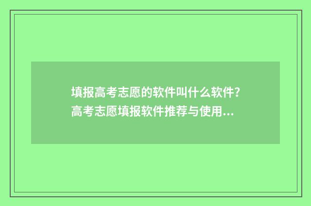 填报高考志愿的软件叫什么软件？高考志愿填报软件推荐与使用指南 填报高考志愿的步骤