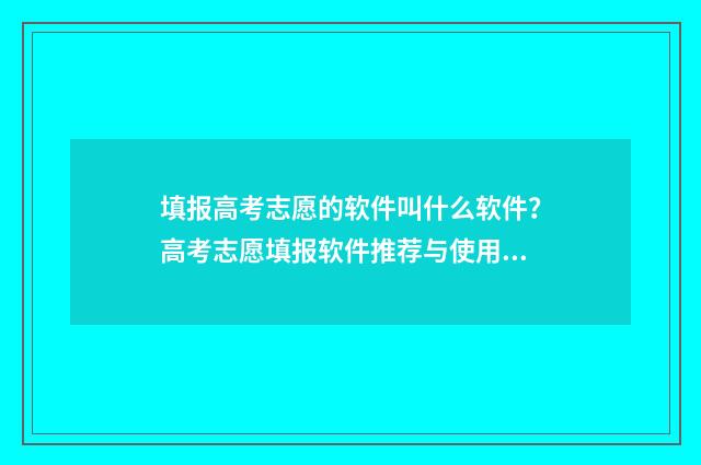 填报高考志愿的软件叫什么软件？高考志愿填报软件推荐与使用指南 填报高考志愿的步骤