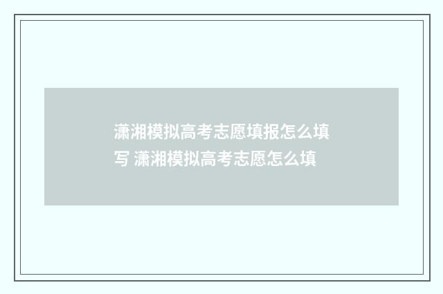潇湘模拟高考志愿填报怎么填写 潇湘模拟高考志愿怎么填
