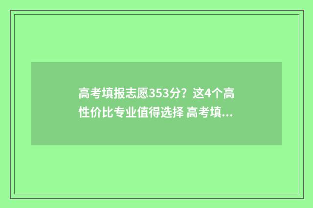 高考填报志愿353分?这4个高性价比专业值得选择 高考填报志愿指南